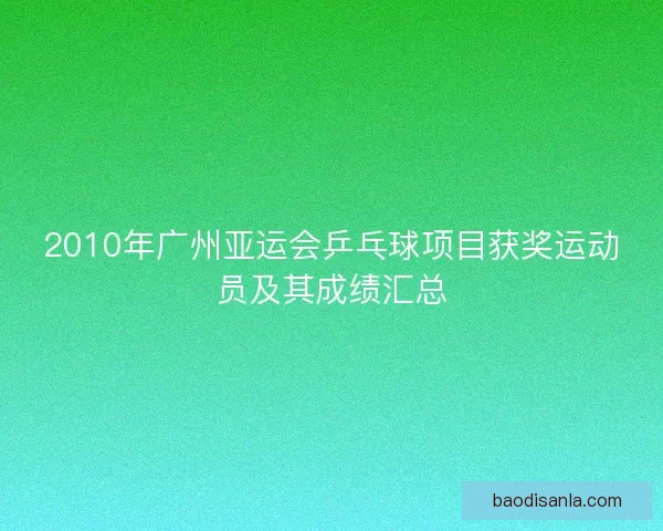 2010年广州亚运会乒乓球项目获奖运动员及其成绩汇总