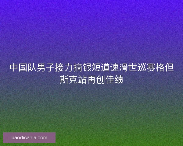 中国队男子接力摘银短道速滑世巡赛格但斯克站再创佳绩