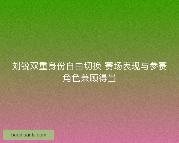 刘锐双重身份自由切换 赛场表现与参赛角色兼顾得当