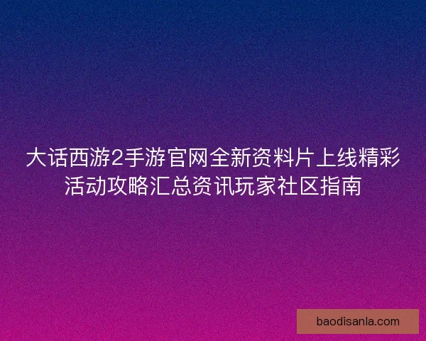 大话西游2手游官网全新资料片上线精彩活动攻略汇总资讯玩家社区指南