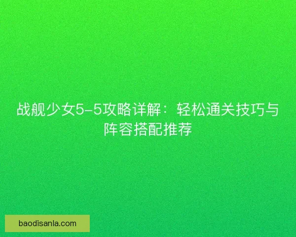 战舰少女5-5攻略详解：轻松通关技巧与阵容搭配推荐