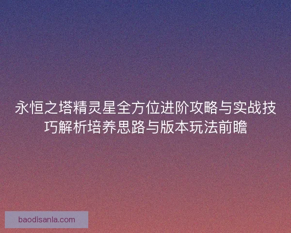 永恒之塔精灵星全方位进阶攻略与实战技巧解析培养思路与版本玩法前瞻