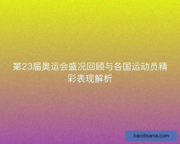 第23届奥运会盛况回顾与各国运动员精彩表现解析